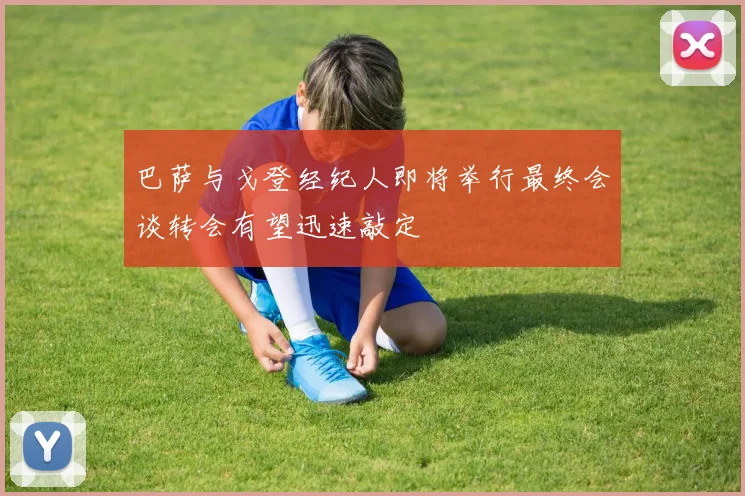 巴萨与戈登经纪人即将举行最终会谈转会有望迅速敲定