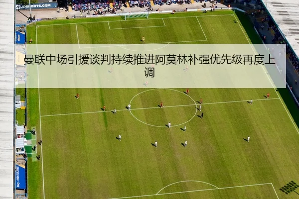 曼联中场引援谈判持续推进阿莫林补强优先级再度上调